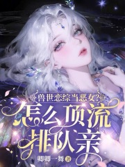 兽世恋综当恶女？怎么顶流排队亲