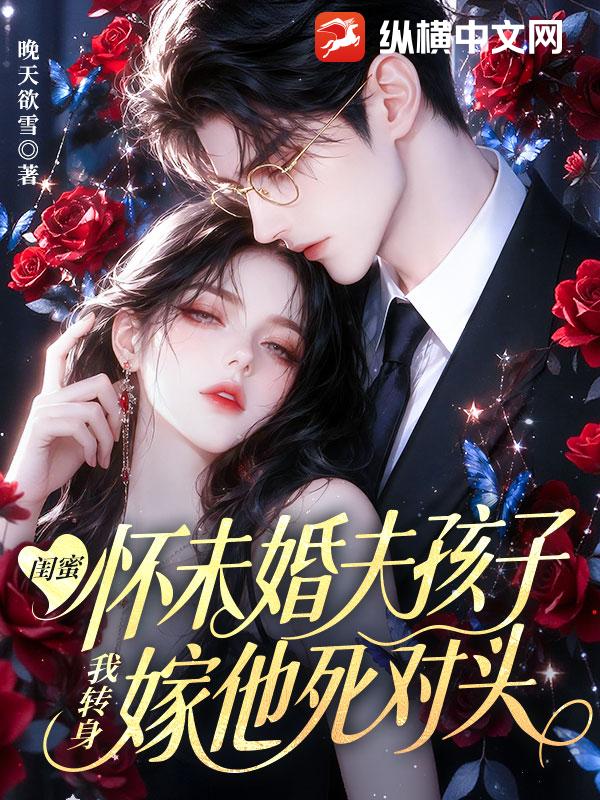 闺蜜怀未婚夫孩子，我转身嫁他死对头